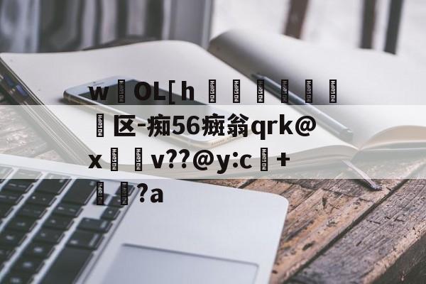 wOL[ｈ€嘳晐緬塣区-痴56癍翁qrk@x緋v??@y:c+貆璕?a的简单介绍